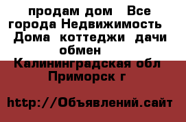 продам дом - Все города Недвижимость » Дома, коттеджи, дачи обмен   . Калининградская обл.,Приморск г.